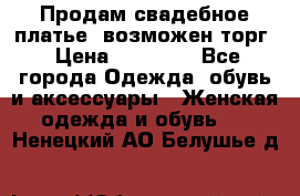 Продам свадебное платье, возможен торг › Цена ­ 20 000 - Все города Одежда, обувь и аксессуары » Женская одежда и обувь   . Ненецкий АО,Белушье д.